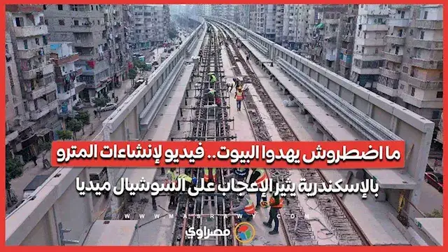ما اضطروش يهدوا البيوت.. فيديو لإنشاءات المترو بالإسكندرية يثير الإعجاب على السوشيال ميديا