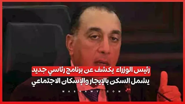 رئيس الوزراء يكشف عن برنامج رئاسي جديد يشمل السكن بالإيجار والإسكان الاجتماعي