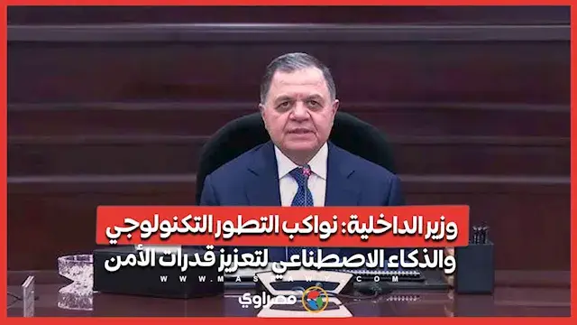 وزير الداخلية: نواكب التطور التكنولوجي والذكاء الاصطناعي لتعزيز قدرات الأمن
